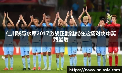 仁川联与水原2017激战正酣谁能在这场对决中笑到最后