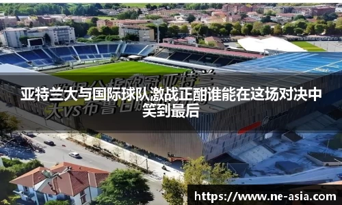 亚特兰大与国际球队激战正酣谁能在这场对决中笑到最后