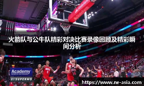 火箭队与公牛队精彩对决比赛录像回顾及精彩瞬间分析
