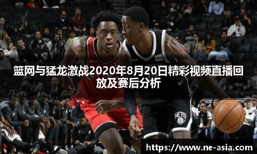 篮网与猛龙激战2020年8月20日精彩视频直播回放及赛后分析
