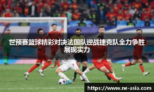 世预赛篮球精彩对决法国队迎战捷克队全力争胜展现实力