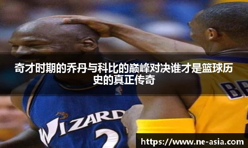奇才时期的乔丹与科比的巅峰对决谁才是篮球历史的真正传奇